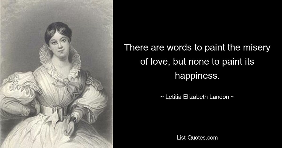 There are words to paint the misery of love, but none to paint its happiness. — © Letitia Elizabeth Landon