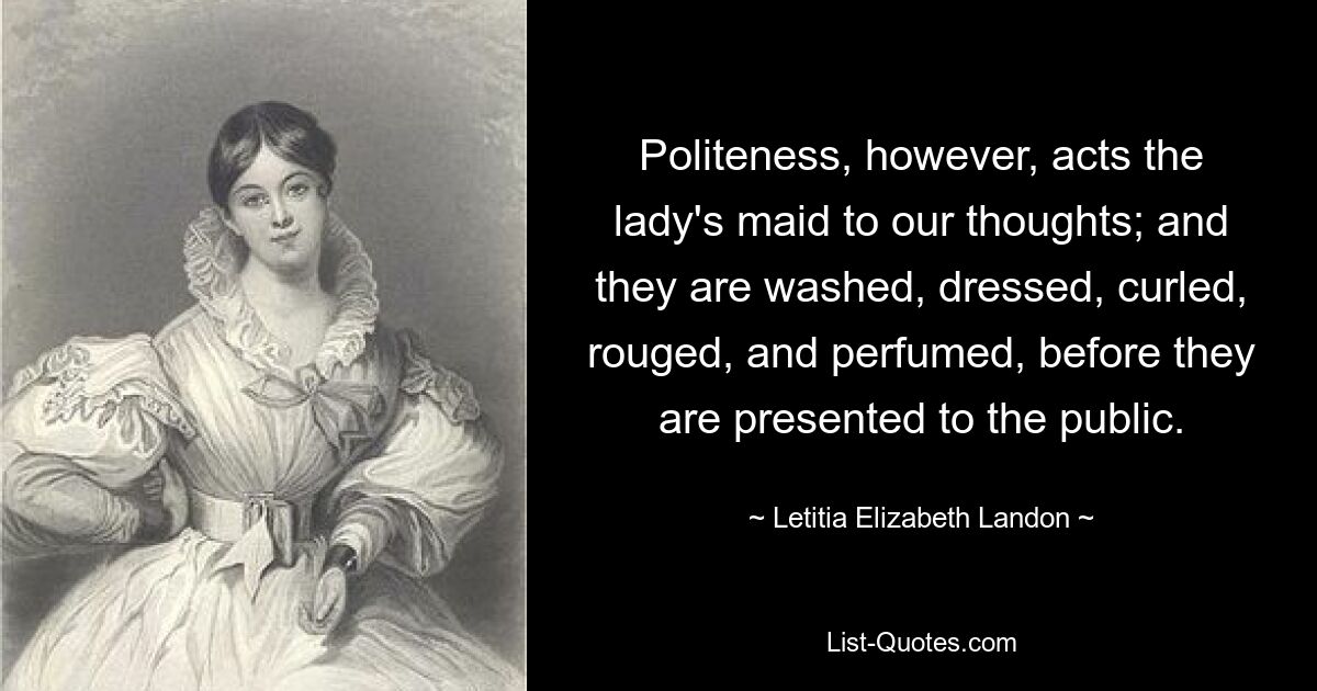 Politeness, however, acts the lady's maid to our thoughts; and they are washed, dressed, curled, rouged, and perfumed, before they are presented to the public. — © Letitia Elizabeth Landon