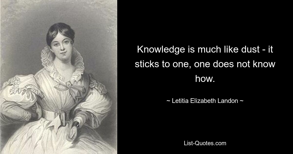 Knowledge is much like dust - it sticks to one, one does not know how. — © Letitia Elizabeth Landon