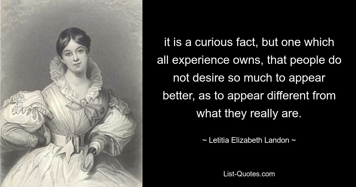 it is a curious fact, but one which all experience owns, that people do not desire so much to appear better, as to appear different from what they really are. — © Letitia Elizabeth Landon