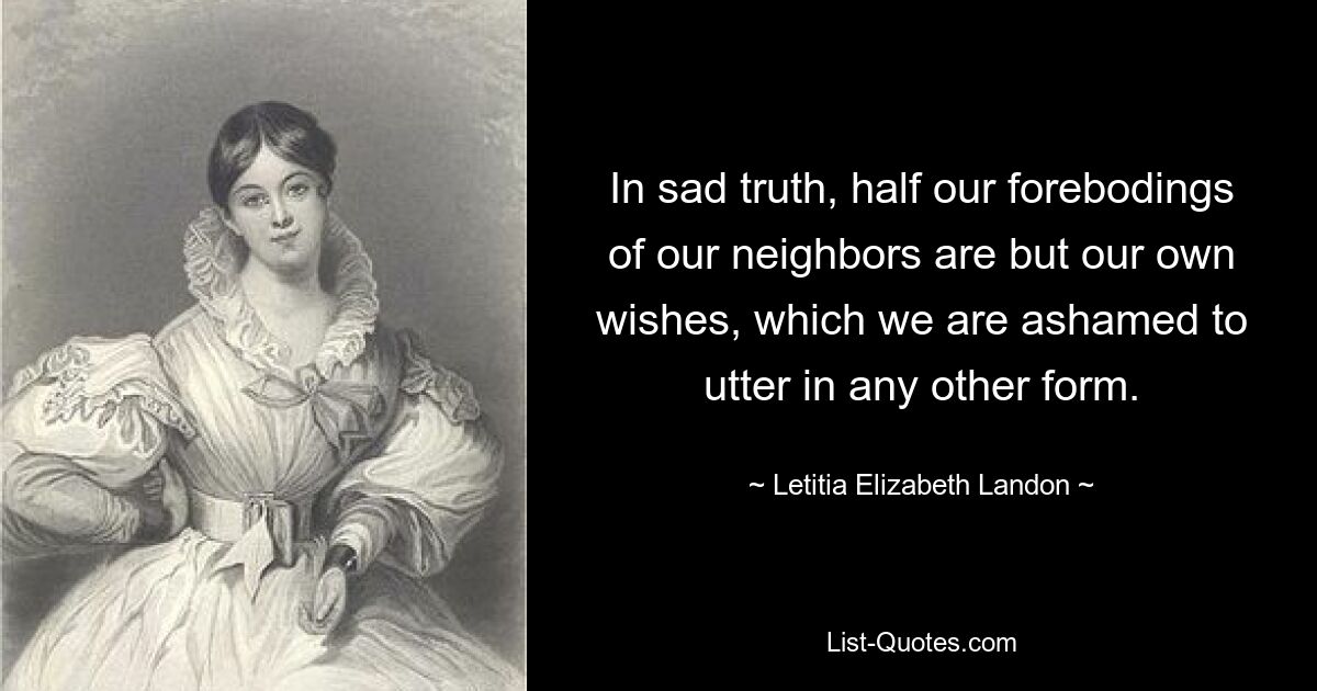 In sad truth, half our forebodings of our neighbors are but our own wishes, which we are ashamed to utter in any other form. — © Letitia Elizabeth Landon