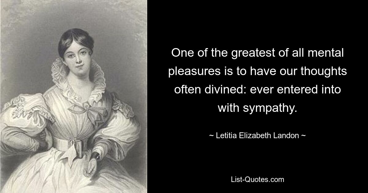 One of the greatest of all mental pleasures is to have our thoughts often divined: ever entered into with sympathy. — © Letitia Elizabeth Landon