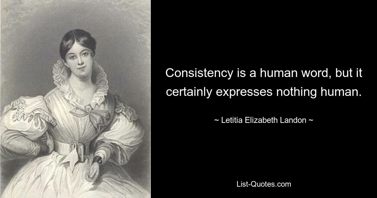 Consistency is a human word, but it certainly expresses nothing human. — © Letitia Elizabeth Landon