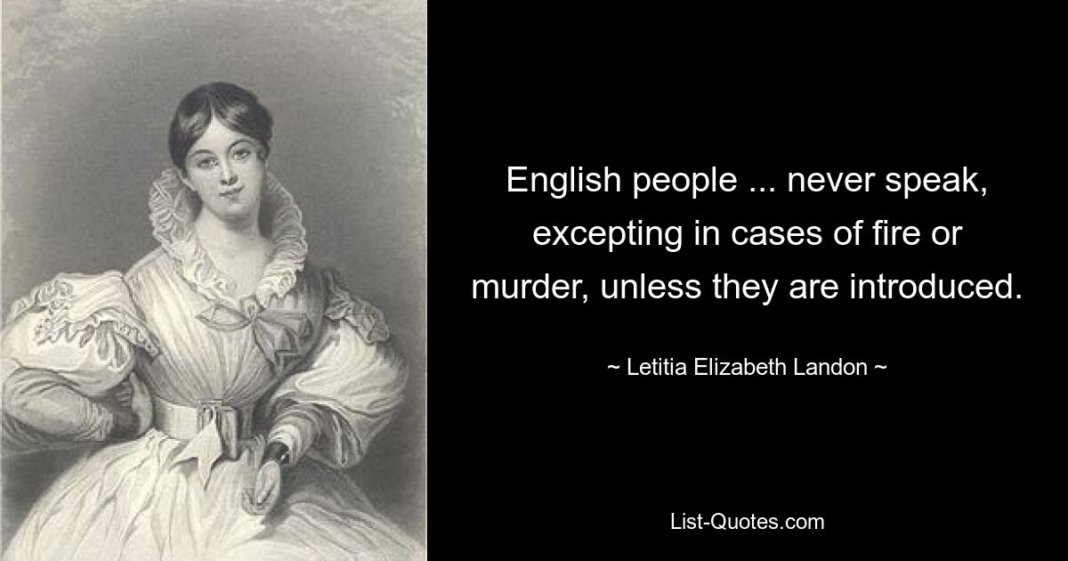 English people ... never speak, excepting in cases of fire or murder, unless they are introduced. — © Letitia Elizabeth Landon