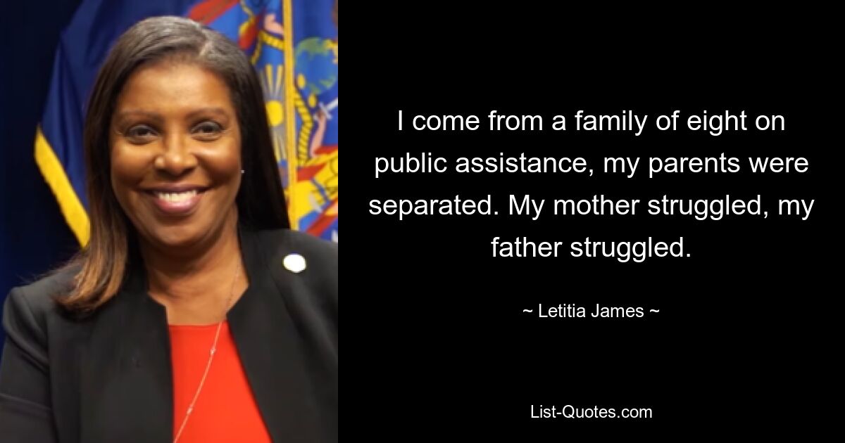 I come from a family of eight on public assistance, my parents were separated. My mother struggled, my father struggled. — © Letitia James