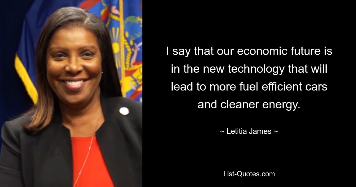 I say that our economic future is in the new technology that will lead to more fuel efficient cars and cleaner energy. — © Letitia James