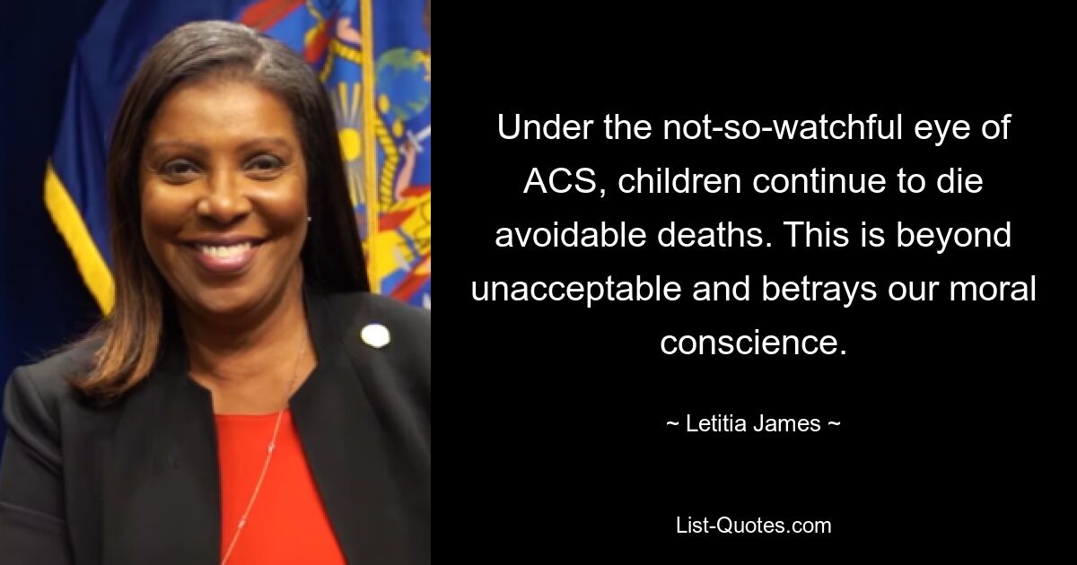 Under the not-so-watchful eye of ACS, children continue to die avoidable deaths. This is beyond unacceptable and betrays our moral conscience. — © Letitia James