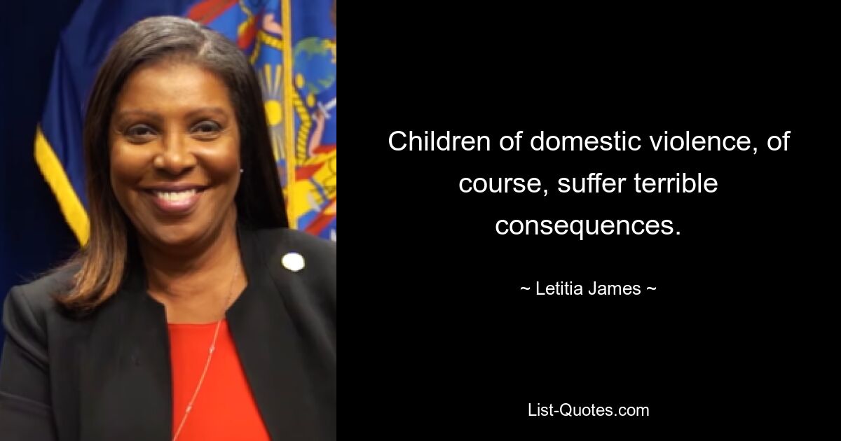 Children of domestic violence, of course, suffer terrible consequences. — © Letitia James