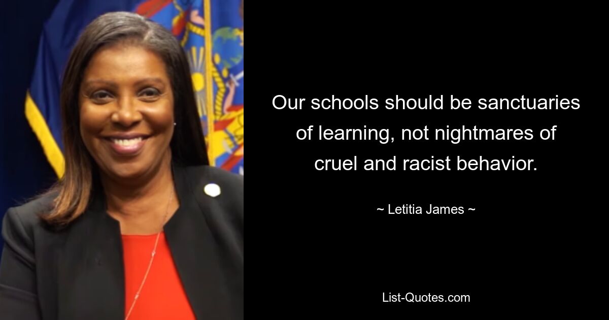 Our schools should be sanctuaries of learning, not nightmares of cruel and racist behavior. — © Letitia James