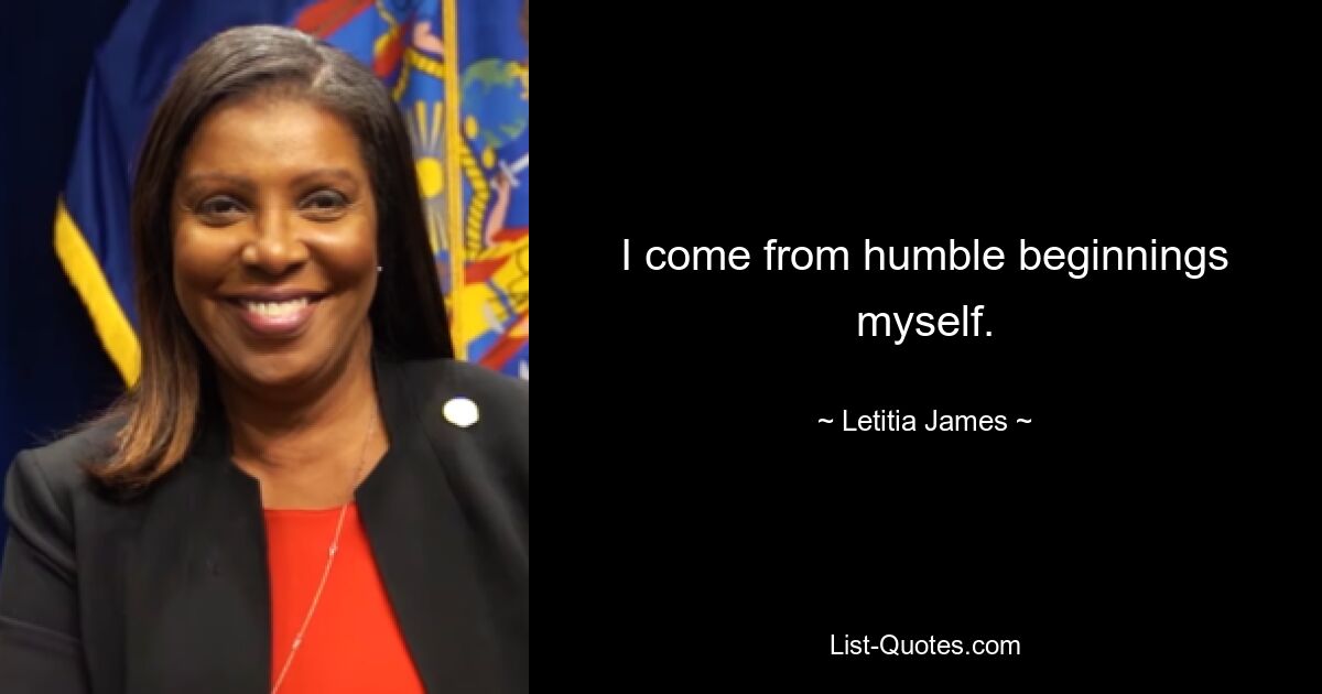 I come from humble beginnings myself. — © Letitia James