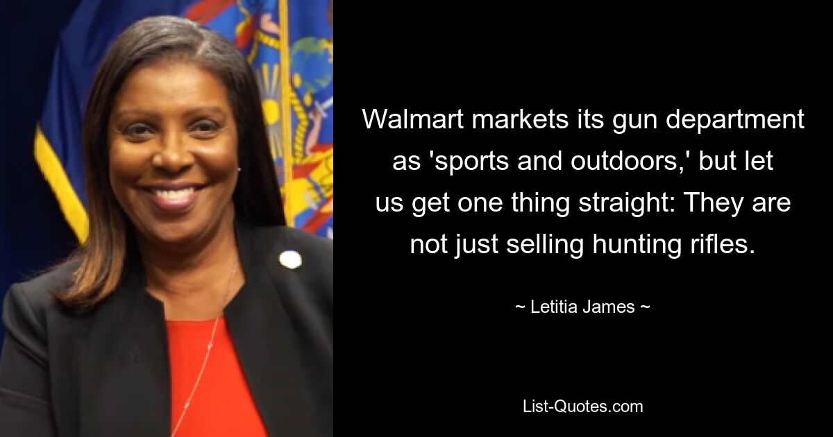 Walmart markets its gun department as 'sports and outdoors,' but let us get one thing straight: They are not just selling hunting rifles. — © Letitia James