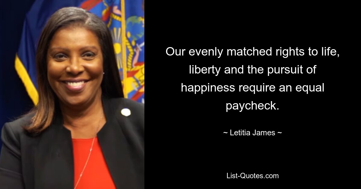 Our evenly matched rights to life, liberty and the pursuit of happiness require an equal paycheck. — © Letitia James