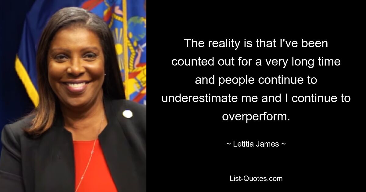 The reality is that I've been counted out for a very long time and people continue to underestimate me and I continue to overperform. — © Letitia James