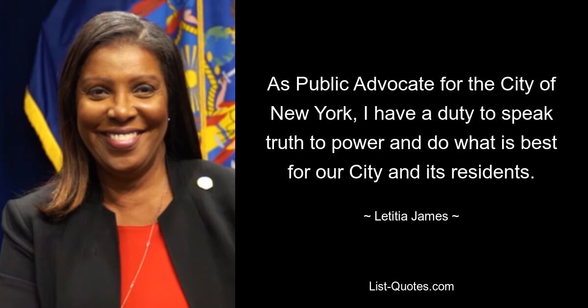 As Public Advocate for the City of New York, I have a duty to speak truth to power and do what is best for our City and its residents. — © Letitia James