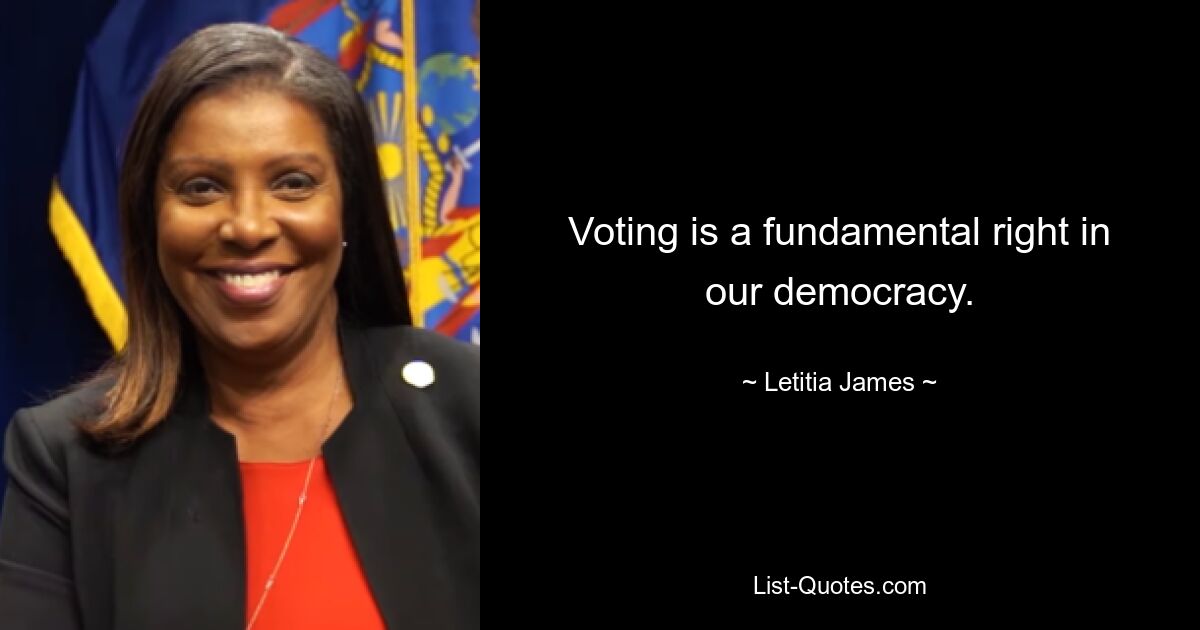 Voting is a fundamental right in our democracy. — © Letitia James