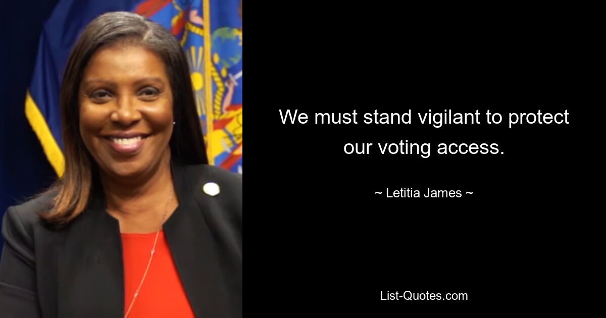 We must stand vigilant to protect our voting access. — © Letitia James