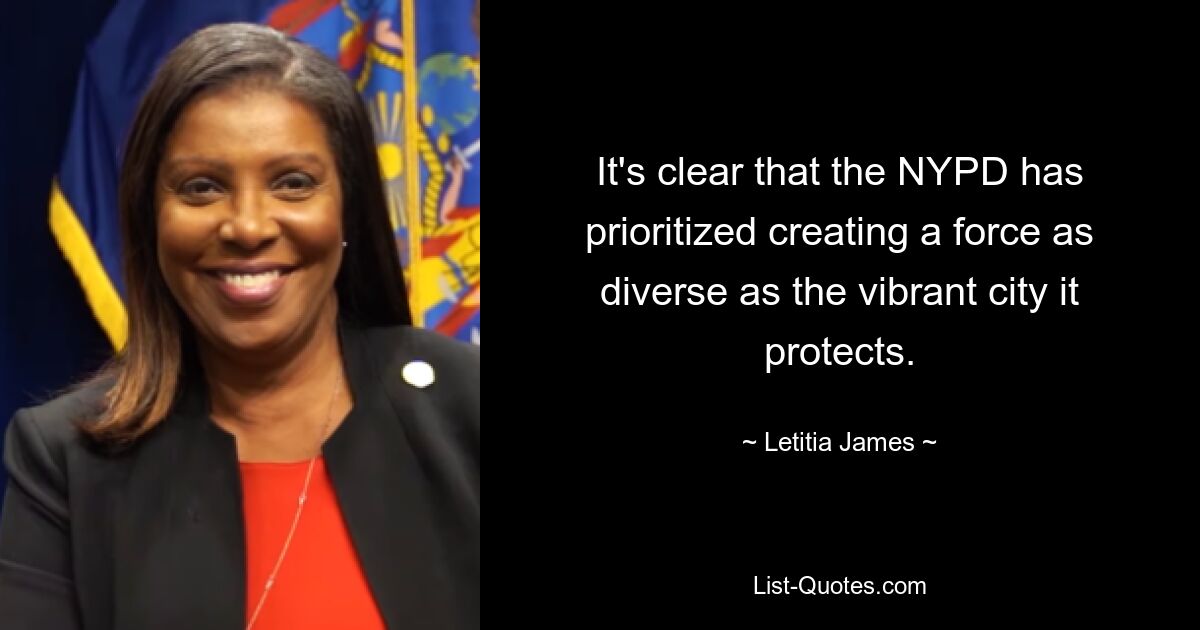 It's clear that the NYPD has prioritized creating a force as diverse as the vibrant city it protects. — © Letitia James