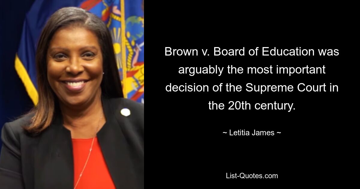 Brown v. Board of Education was arguably the most important decision of the Supreme Court in the 20th century. — © Letitia James