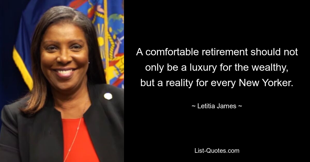 A comfortable retirement should not only be a luxury for the wealthy, but a reality for every New Yorker. — © Letitia James