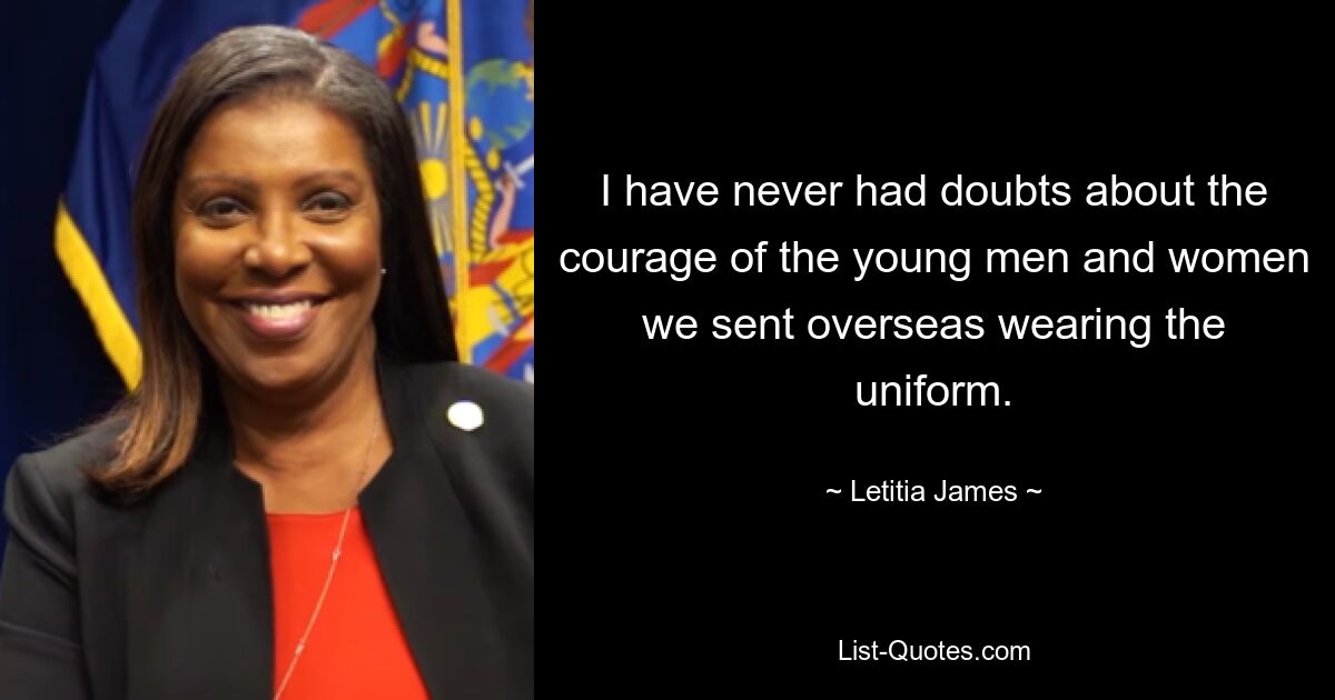 I have never had doubts about the courage of the young men and women we sent overseas wearing the uniform. — © Letitia James