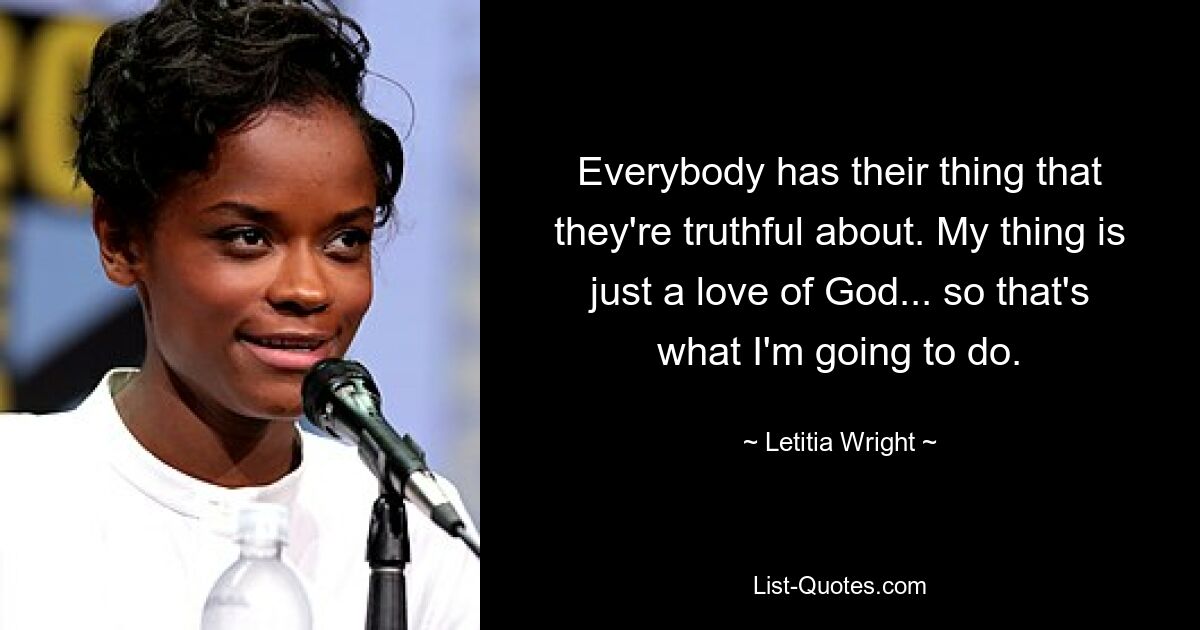 Everybody has their thing that they're truthful about. My thing is just a love of God... so that's what I'm going to do. — © Letitia Wright