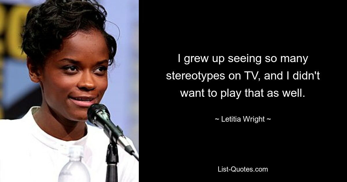 I grew up seeing so many stereotypes on TV, and I didn't want to play that as well. — © Letitia Wright