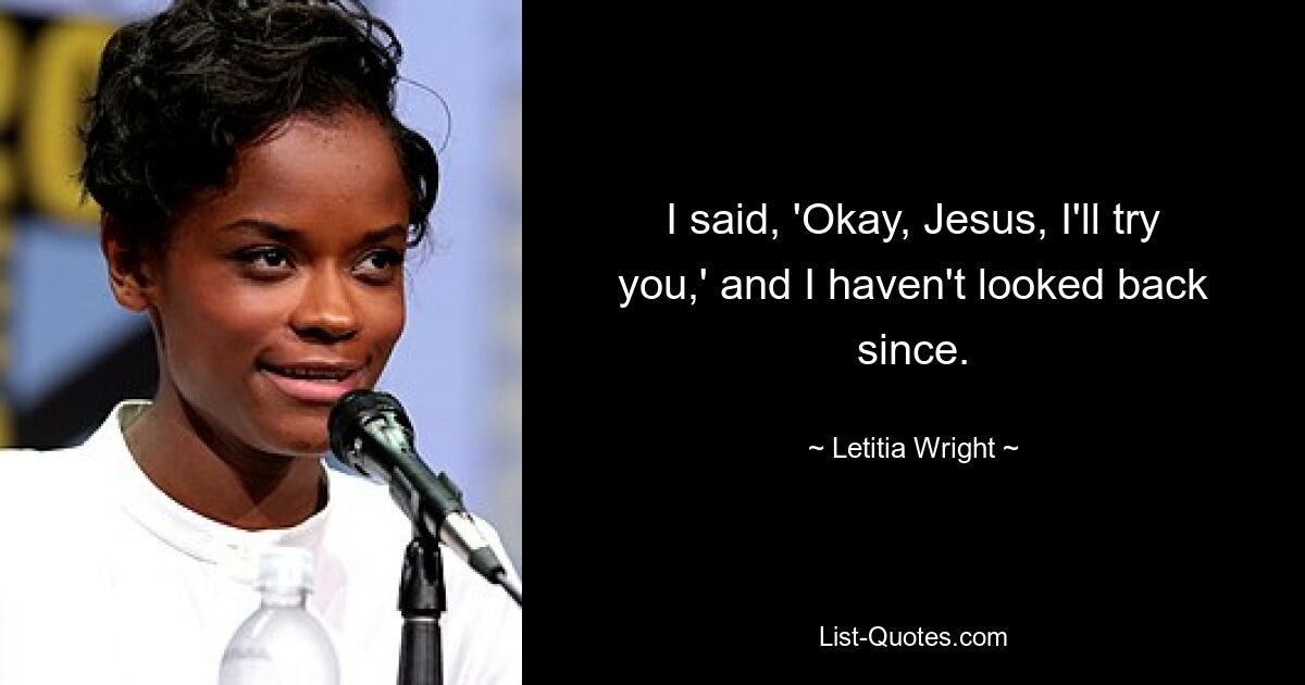 I said, 'Okay, Jesus, I'll try you,' and I haven't looked back since. — © Letitia Wright