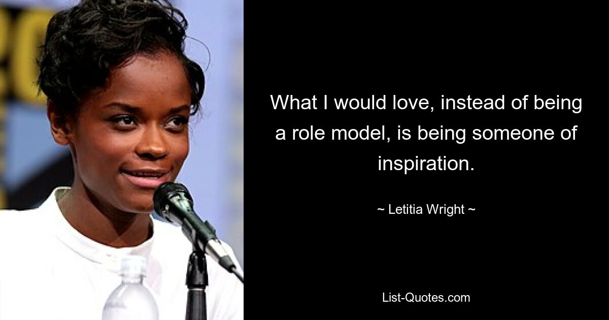 What I would love, instead of being a role model, is being someone of inspiration. — © Letitia Wright