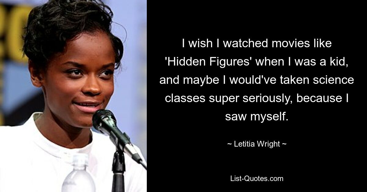 I wish I watched movies like 'Hidden Figures' when I was a kid, and maybe I would've taken science classes super seriously, because I saw myself. — © Letitia Wright