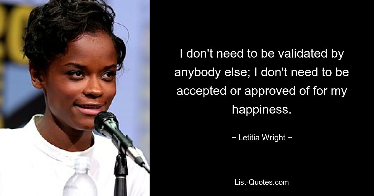 I don't need to be validated by anybody else; I don't need to be accepted or approved of for my happiness. — © Letitia Wright