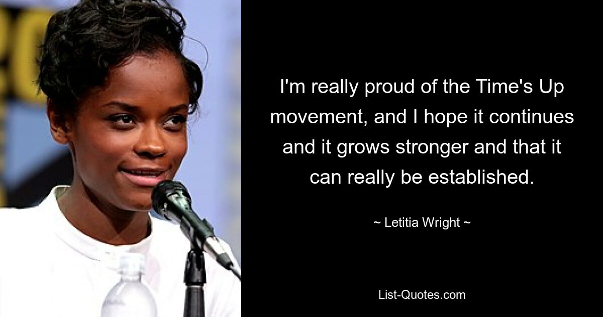 I'm really proud of the Time's Up movement, and I hope it continues and it grows stronger and that it can really be established. — © Letitia Wright