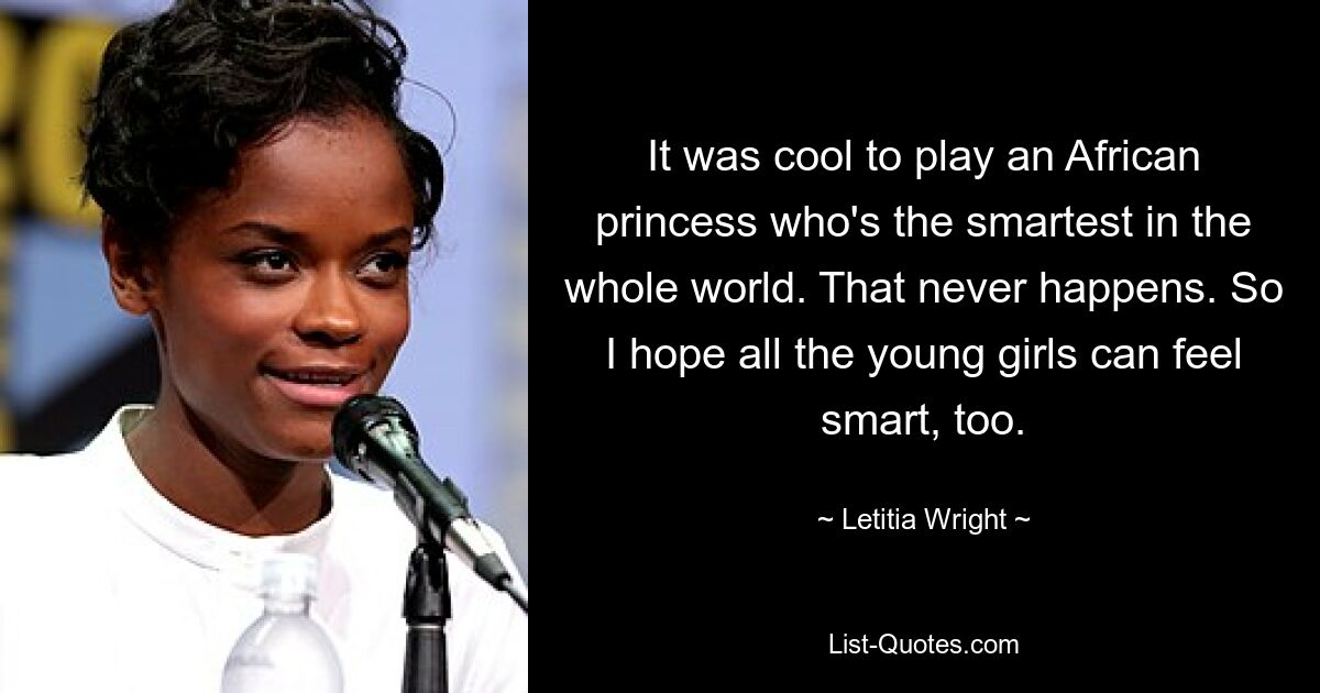 It was cool to play an African princess who's the smartest in the whole world. That never happens. So I hope all the young girls can feel smart, too. — © Letitia Wright