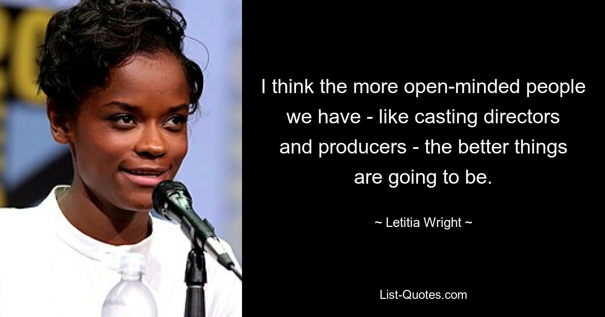 I think the more open-minded people we have - like casting directors and producers - the better things are going to be. — © Letitia Wright