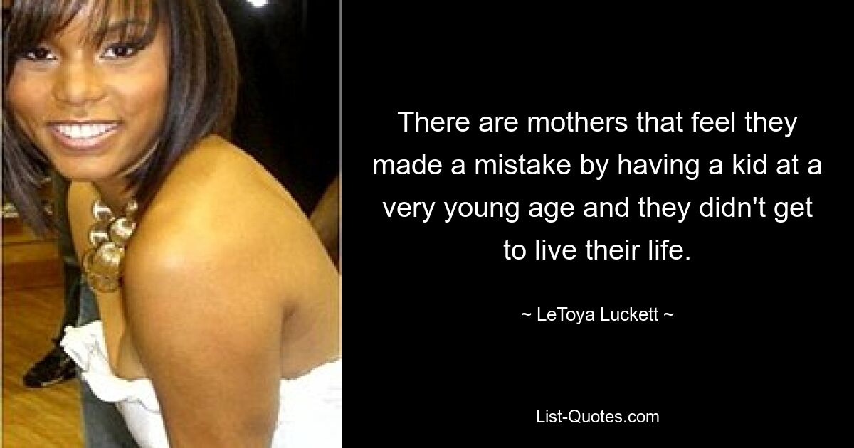 There are mothers that feel they made a mistake by having a kid at a very young age and they didn't get to live their life. — © LeToya Luckett