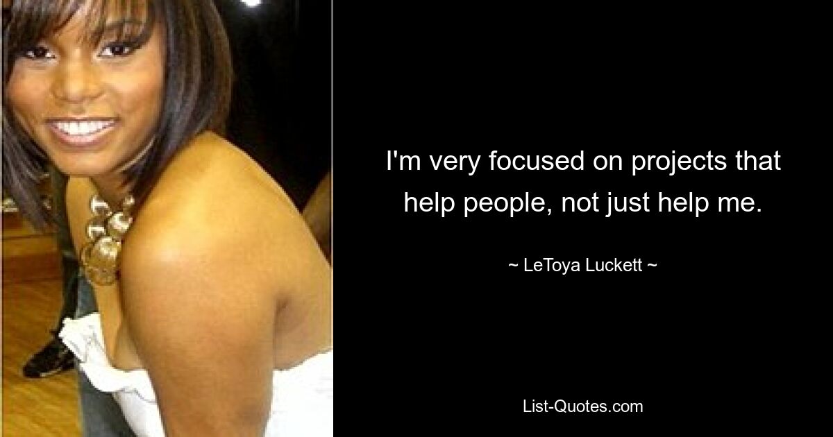 I'm very focused on projects that help people, not just help me. — © LeToya Luckett