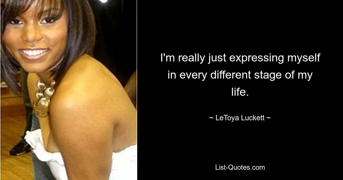 I'm really just expressing myself in every different stage of my life. — © LeToya Luckett