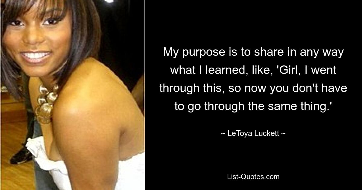 My purpose is to share in any way what I learned, like, 'Girl, I went through this, so now you don't have to go through the same thing.' — © LeToya Luckett