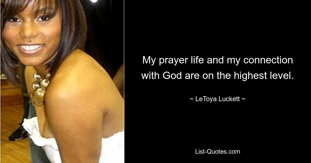 My prayer life and my connection with God are on the highest level. — © LeToya Luckett