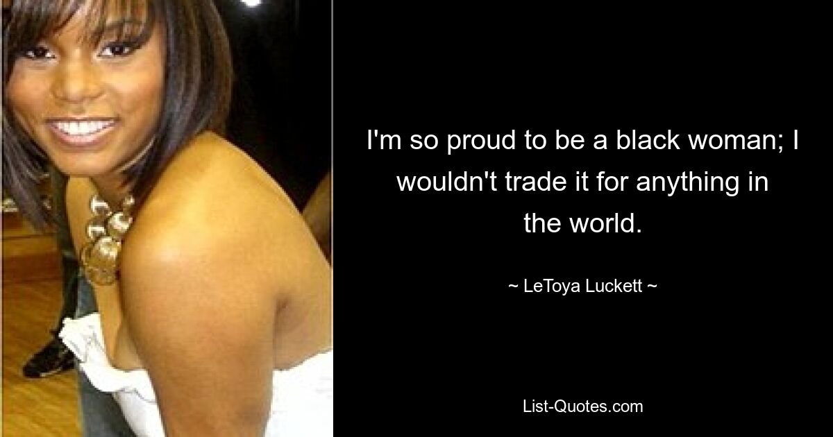 I'm so proud to be a black woman; I wouldn't trade it for anything in the world. — © LeToya Luckett