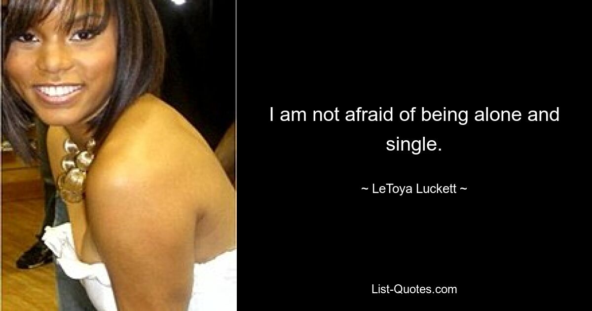 I am not afraid of being alone and single. — © LeToya Luckett