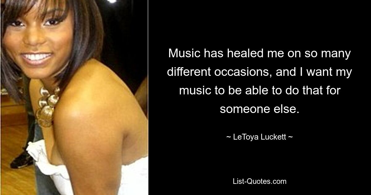 Music has healed me on so many different occasions, and I want my music to be able to do that for someone else. — © LeToya Luckett