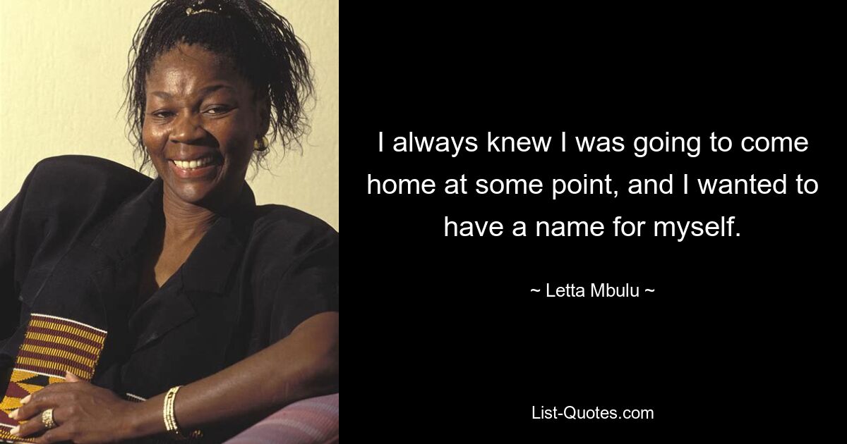 I always knew I was going to come home at some point, and I wanted to have a name for myself. — © Letta Mbulu