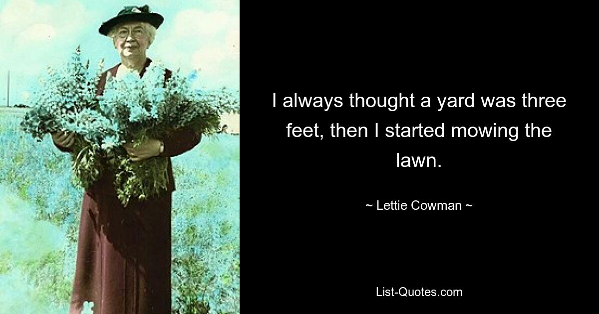 I always thought a yard was three feet, then I started mowing the lawn. — © Lettie Cowman