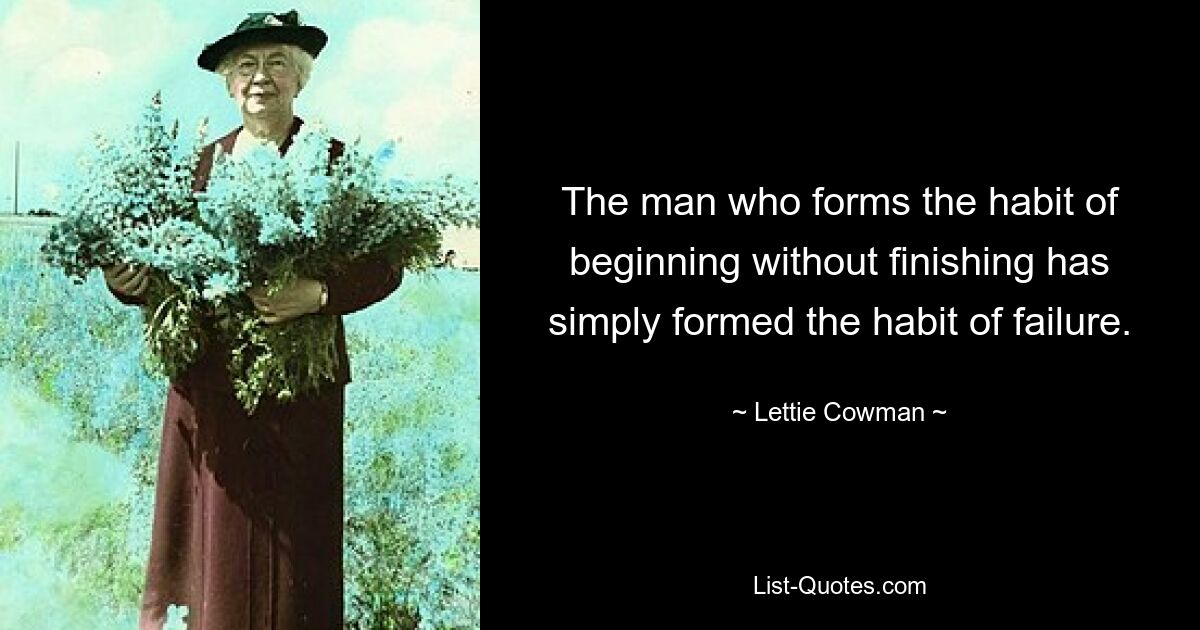 The man who forms the habit of beginning without finishing has simply formed the habit of failure. — © Lettie Cowman