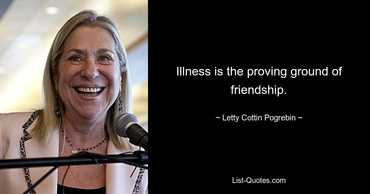 Illness is the proving ground of friendship. — © Letty Cottin Pogrebin