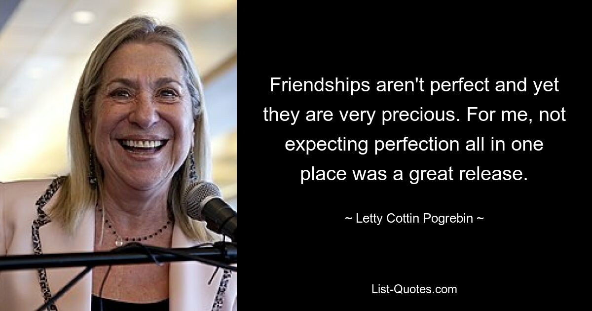 Friendships aren't perfect and yet they are very precious. For me, not expecting perfection all in one place was a great release. — © Letty Cottin Pogrebin