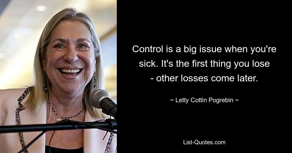 Control is a big issue when you're sick. It's the first thing you lose - other losses come later. — © Letty Cottin Pogrebin