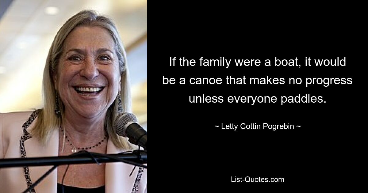 If the family were a boat, it would be a canoe that makes no progress unless everyone paddles. — © Letty Cottin Pogrebin