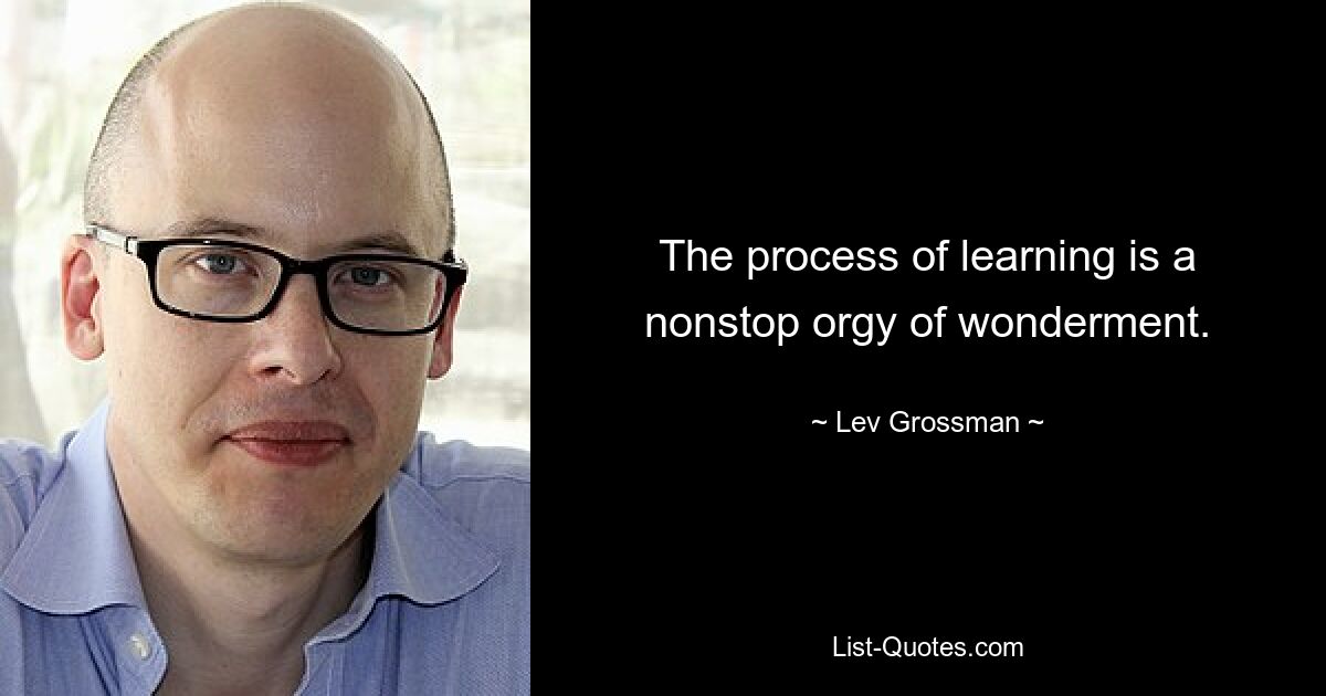 The process of learning is a nonstop orgy of wonderment. — © Lev Grossman