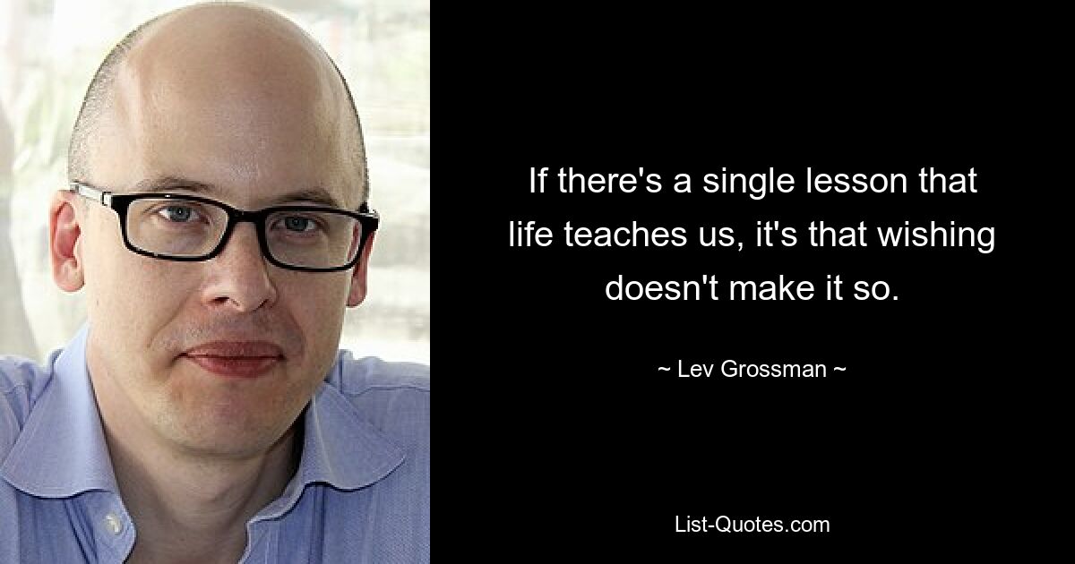 If there's a single lesson that life teaches us, it's that wishing doesn't make it so. — © Lev Grossman